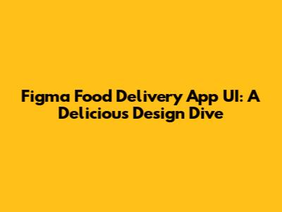 Figma Food Delivery App UI: A Delicious Design Dive