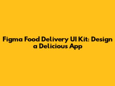 Figma Food Delivery UI Kit: Design a Delicious App