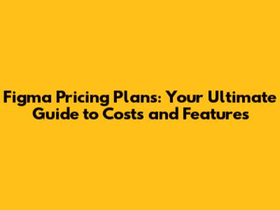 Figma Pricing Plans: Your Ultimate Guide to Costs and Features