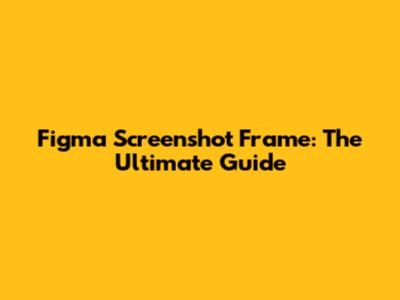 Figma Screenshot Frame: The Ultimate Guide