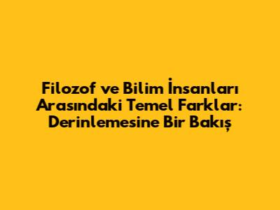 Filozof ve Bilim İnsanları Arasındaki Temel Farklar: Derinlemesine Bir Bakış