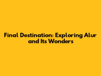 Final Destination: Exploring Alur and Its Wonders