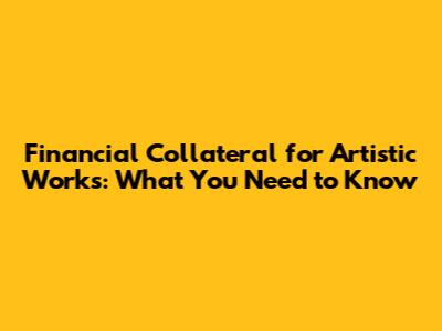 Financial Collateral for Artistic Works: What You Need to Know