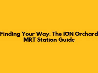 Finding Your Way: The ION Orchard MRT Station Guide