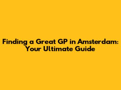 Finding a Great GP in Amsterdam: Your Ultimate Guide