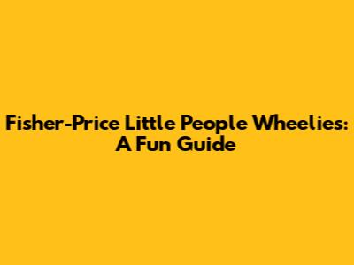 Fisher-Price Little People Wheelies: A Fun Guide