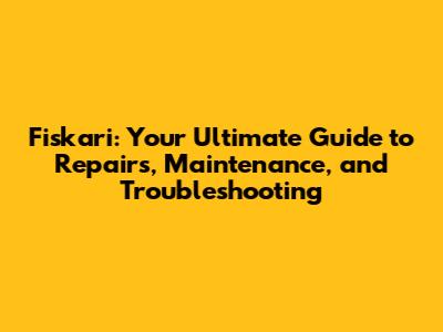 Fiskari: Your Ultimate Guide to Repairs, Maintenance, and Troubleshooting