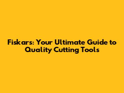 Fiskars: Your Ultimate Guide to Quality Cutting Tools