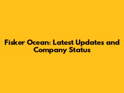 Fisker Ocean: Latest Updates and Company Status