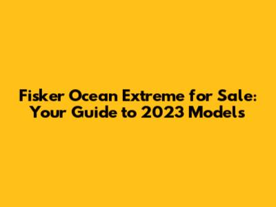 Fisker Ocean Extreme for Sale: Your Guide to 2023 Models
