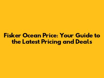 Fisker Ocean Price: Your Guide to the Latest Pricing and Deals