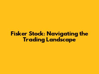 Fisker Stock: Navigating the Trading Landscape