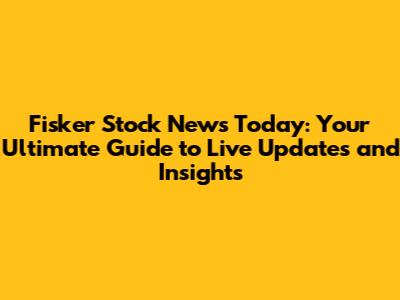 Fisker Stock News Today: Your Ultimate Guide to Live Updates and Insights