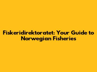 Fiskeridirektoratet: Your Guide to Norwegian Fisheries