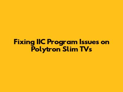 Fixing IIC Program Issues on Polytron Slim TVs