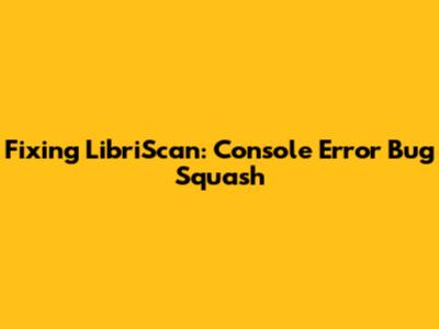 Fixing LibriScan: Console Error Bug Squash