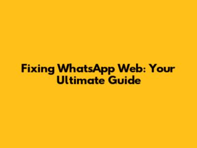 Fixing WhatsApp Web: Your Ultimate Guide