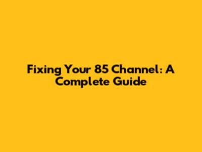 Fixing Your 85 Channel: A Complete Guide