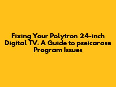 Fixing Your Polytron 24-inch Digital TV: A Guide to pseicarase Program Issues