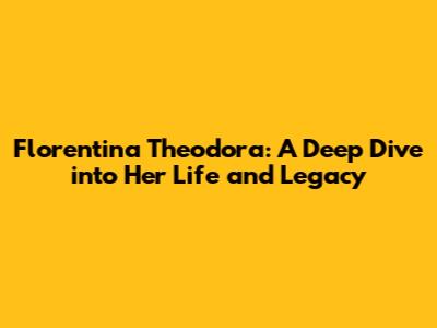 Florentina Theodora: A Deep Dive into Her Life and Legacy