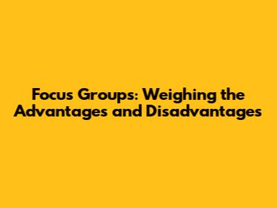 Focus Groups: Weighing the Advantages and Disadvantages