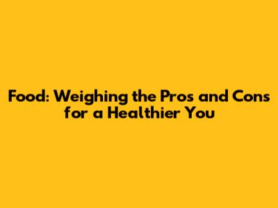 Food: Weighing the Pros and Cons for a Healthier You