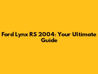 Ford Lynx RS 2004: Your Ultimate Guide