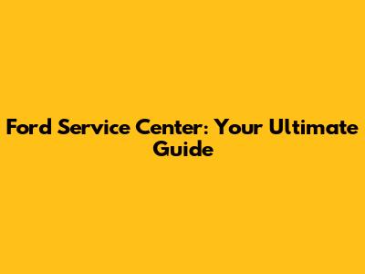 Ford Service Center: Your Ultimate Guide