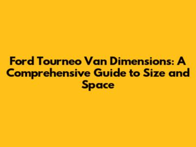 Ford Tourneo Van Dimensions: A Comprehensive Guide to Size and Space