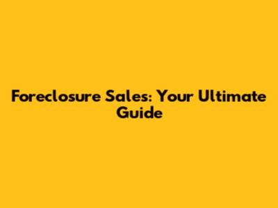 Foreclosure Sales: Your Ultimate Guide