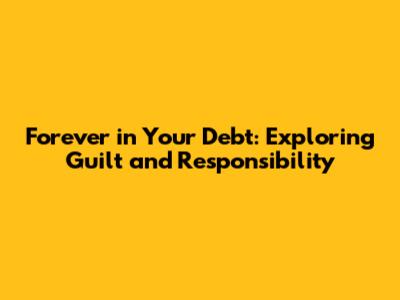 Forever in Your Debt: Exploring Guilt and Responsibility