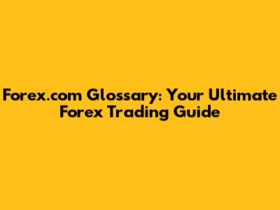 Forex.com Glossary: Your Ultimate Forex Trading Guide