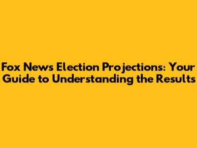 Fox News Election Projections: Your Guide to Understanding the Results