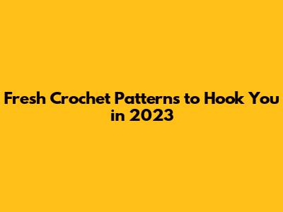 Fresh Crochet Patterns to Hook You in 2023
