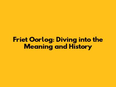 Friet Oorlog: Diving into the Meaning and History