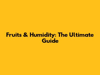 Fruits & Humidity: The Ultimate Guide
