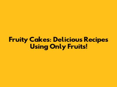 Fruity Cakes: Delicious Recipes Using Only Fruits!