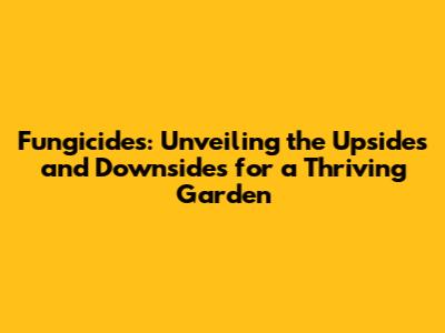 Fungicides: Unveiling the Upsides and Downsides for a Thriving Garden