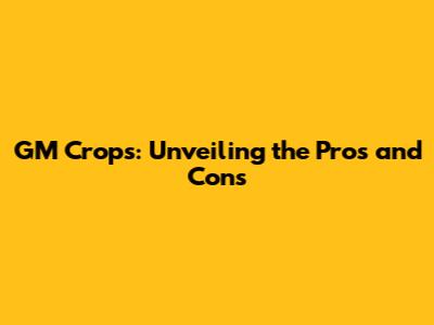 GM Crops: Unveiling the Pros and Cons