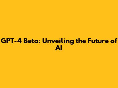 GPT-4 Beta: Unveiling the Future of AI