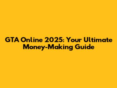 GTA Online 2025: Your Ultimate Money-Making Guide