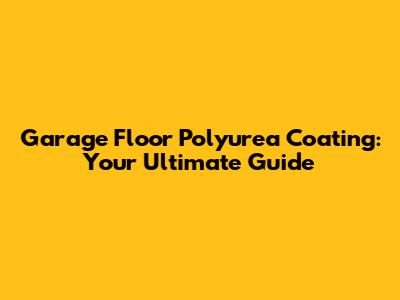 Garage Floor Polyurea Coating: Your Ultimate Guide