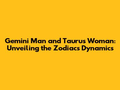 Gemini Man and Taurus Woman: Unveiling the Zodiac's Dynamics