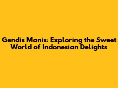 Gendis Manis: Exploring the Sweet World of Indonesian Delights