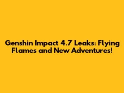 Genshin Impact 4.7 Leaks: Flying Flames and New Adventures!