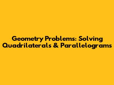 Geometry Problems: Solving Quadrilaterals & Parallelograms