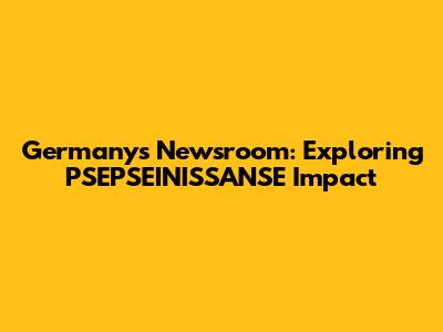 Germany's Newsroom: Exploring PSEPSEINISSANSE Impact