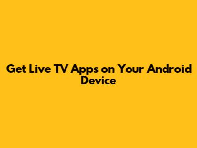 Get Live TV Apps on Your Android Device