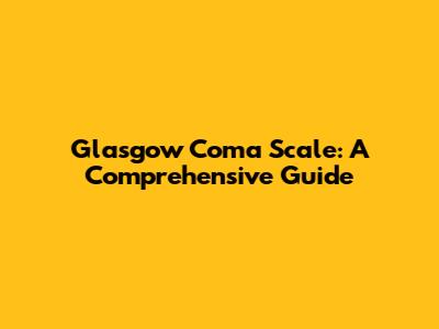 Glasgow Coma Scale: A Comprehensive Guide