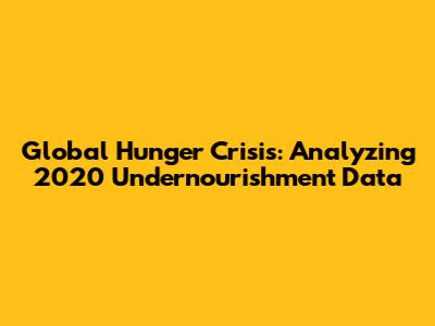 Global Hunger Crisis: Analyzing 2020 Undernourishment Data